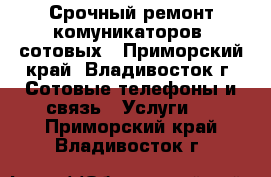 Срочный ремонт комуникаторов, сотовых - Приморский край, Владивосток г. Сотовые телефоны и связь » Услуги   . Приморский край,Владивосток г.